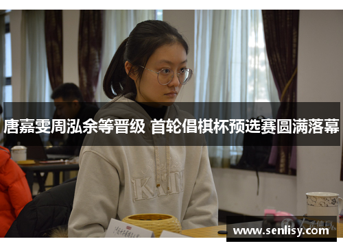 唐嘉雯周泓余等晋级 首轮倡棋杯预选赛圆满落幕