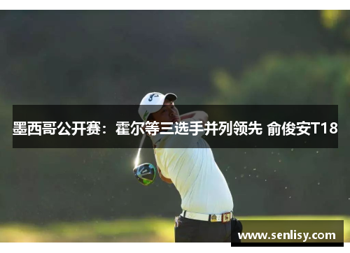 墨西哥公开赛：霍尔等三选手并列领先 俞俊安T18