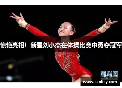 惊艳亮相！新星刘小杰在体操比赛中勇夺冠军