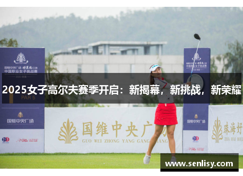 2025女子高尔夫赛季开启:新揭幕,新挑战,新荣耀 2025女子高尔夫赛季开启:新揭幕,新挑战,新荣耀